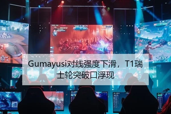 Gumayusi对线强度下滑，T1瑞士轮突破口浮现